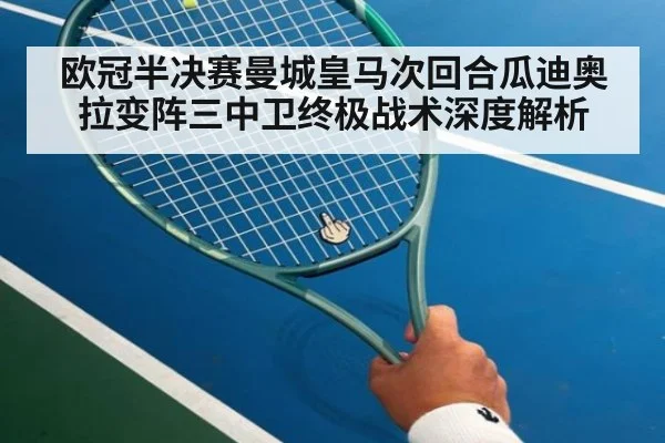 欧冠半决赛曼城皇马次回合瓜迪奥拉变阵三中卫终极战术深度解析