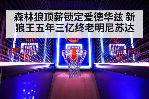 森林狼顶薪锁定爱德华兹 新狼王五年三亿终老明尼苏达