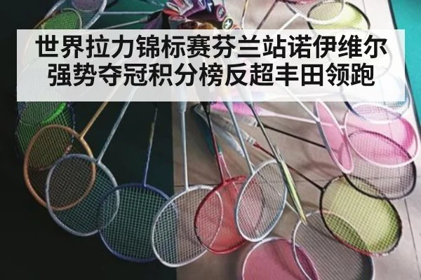 世界拉力锦标赛芬兰站诺伊维尔强势夺冠积分榜反超丰田领跑