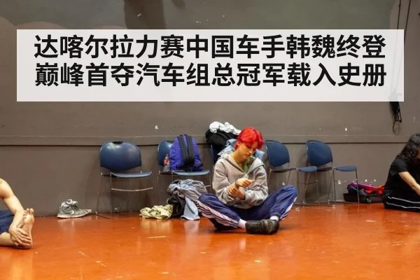 达喀尔拉力赛中国车手韩魏终登巅峰首夺汽车组总冠军载入史册