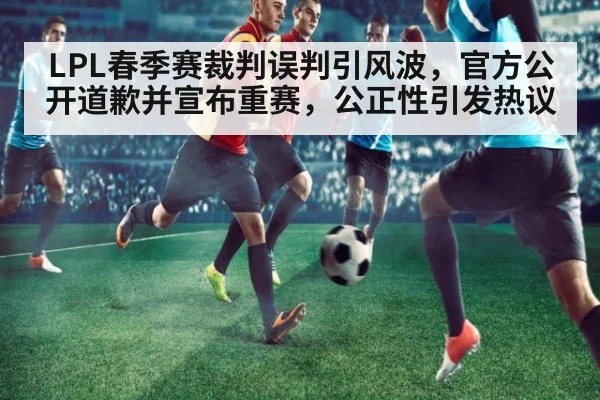 LPL春季赛裁判误判引风波，官方公开道歉并宣布重赛，公正性引发热议
