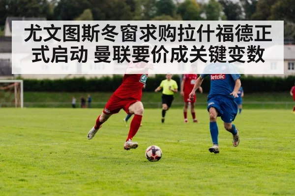 尤文图斯冬窗求购拉什福德正式启动 曼联要价成关键变数